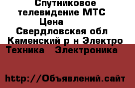 Спутниковое телевидение МТС › Цена ­ 900 - Свердловская обл., Каменский р-н Электро-Техника » Электроника   